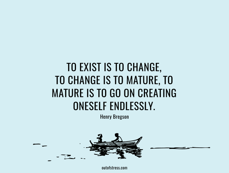 To exist is to change, to change is to mature, to mature is to go on creating onself endlessly. – Henry Bregson