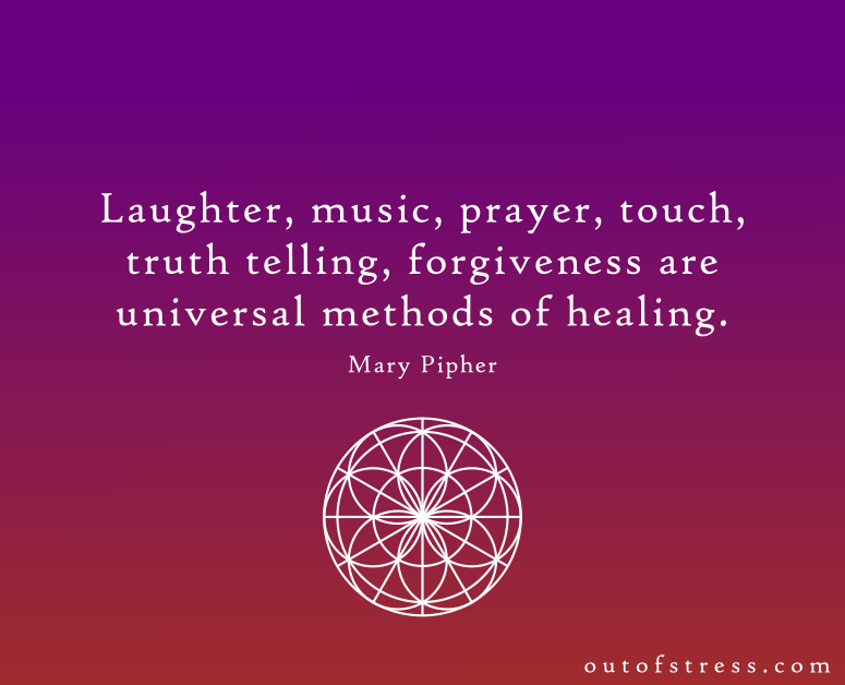 Laughter, music, prayer, touch, truth telling, and forgiveness are universal methods of healing. - Mary Pipher