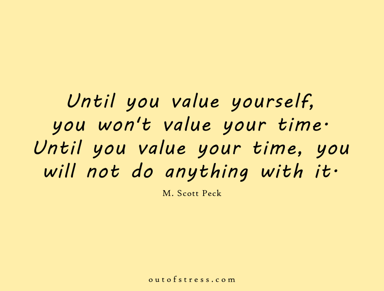 Until you value yourself, you won't value your time. Until you value your time, you will not do anything with it.