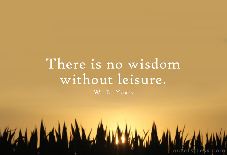 There is no wisdom without leisure. -  W. B. Yeats