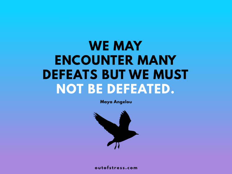 We may encounter many defeats but we must not be defeated. - Maya Angelou.