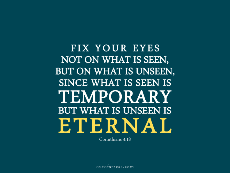 fix your eyes not on what is seen, but on what is unseen, since what is seen is temporary, but what is unseen is eternal – Corinthians 4:18.