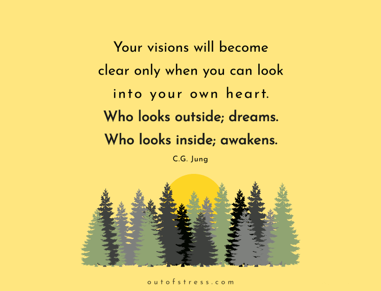Your visions will become clear only when you can look into your own heart. Who looks outside, dreams; who looks inside, awakes.
