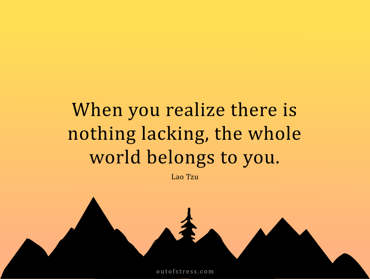 When you realize there is nothing lacking, the whole world belongs to you.