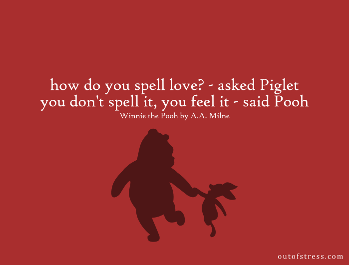 How do you spell love, asked piglet. You don't spell it, you feel it, said pooh.