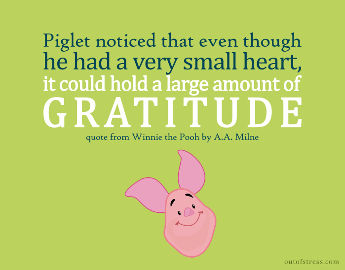 Piglet noticed that even though he had a Very Small Heart, it could hold a rather large amount of Gratitude.