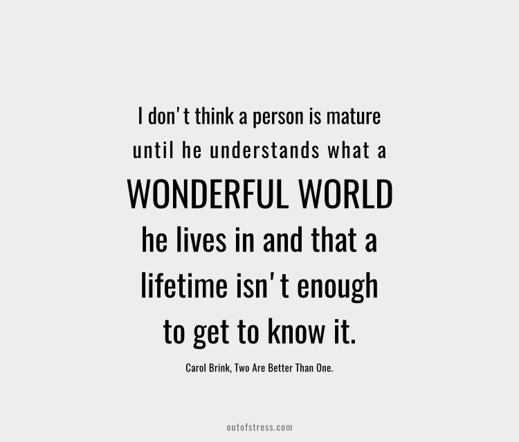 I don't think a person is mature until he understands what a wonderful world he lives in and that a lifetime isn't long enough to get to know it.