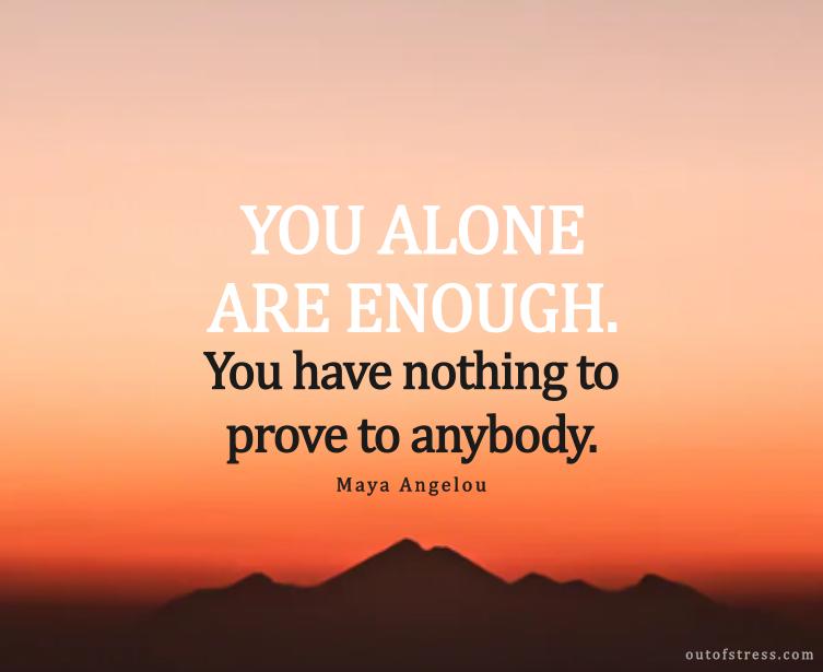 You alone are enough. You have nothing to prove to anybody.