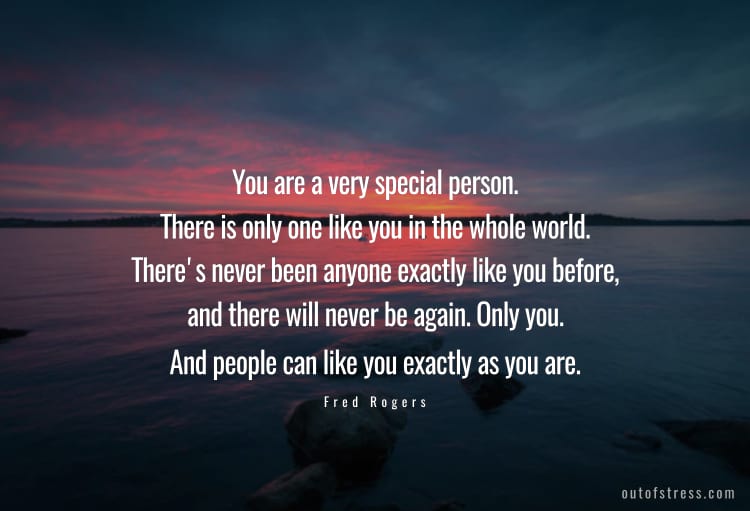 You are a very special person. There is only one like you in the whole world. There's never been anyone exactly like you before, and there will never be again. Only you. And people can like you exactly as you are.