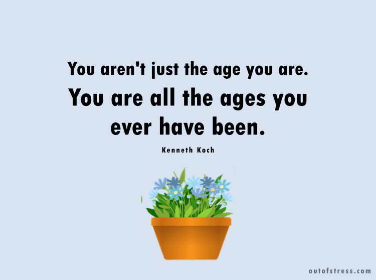 You aren’t just the age you are. You are all the ages you ever have been!