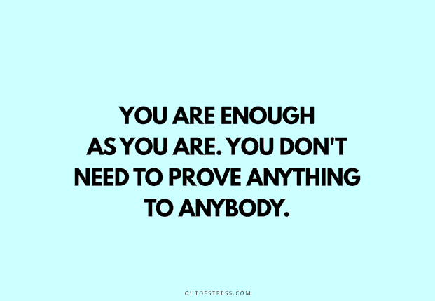 You are enough as your are. You don’t have to prove anything to anyone.