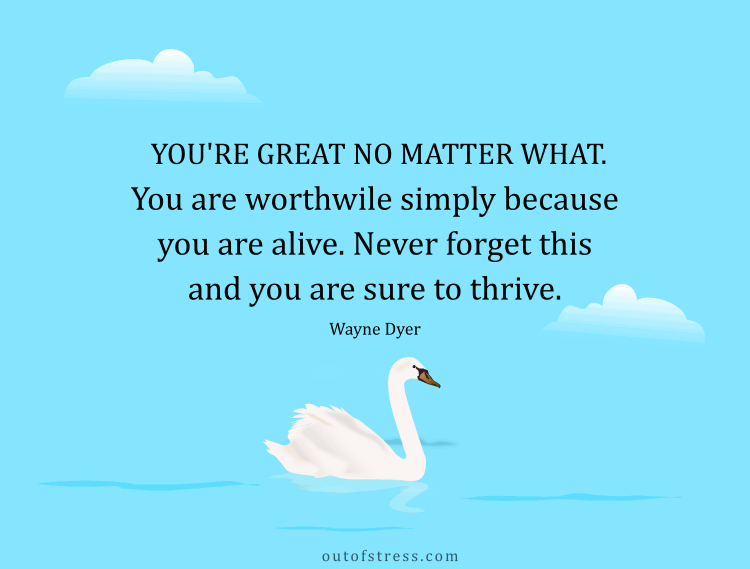 You're great no matter what. You are worthwhile simply because you are alive.