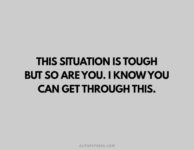 This situation is tough, but so are you. I know you can get through this.