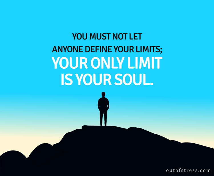 Don't let anyone define your limits. Your only limit is your soul.