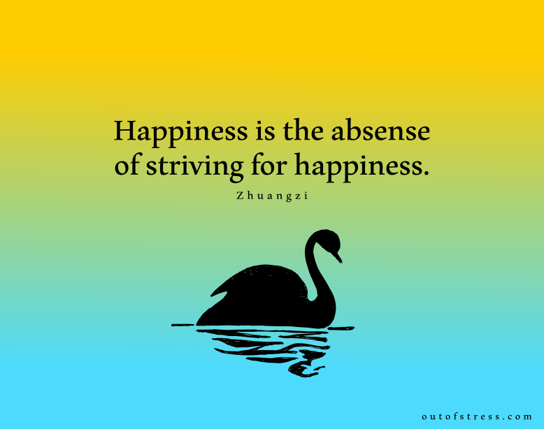 Happiness is the absence of the striving for happiness - Zhuangzi.