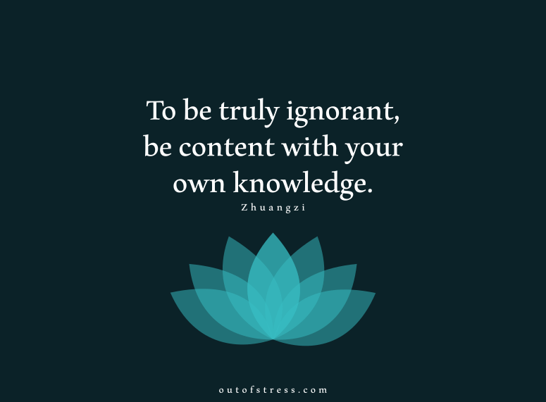 To be truly ignorant, be content with your own knowledge - Zhuangzi.